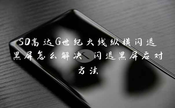 SD高达G世纪火线纵横闪退黑屏怎么解决 闪退黑屏应对方法