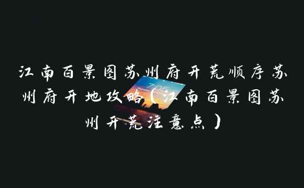 江南百景图苏州府开荒顺序苏州府开地攻略（江南百景图苏州开荒注意点）