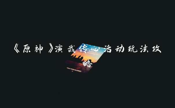 《原神》演武传心活动玩法攻略