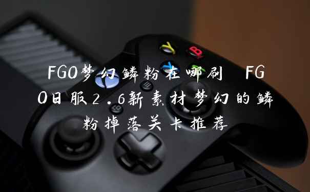 FGO梦幻鳞粉在哪刷 FGO日服2.6新素材梦幻的鳞粉掉落关卡推荐