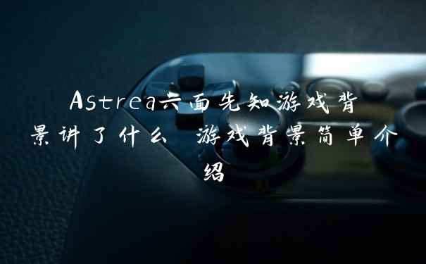 Astrea六面先知游戏背景讲了什么 游戏背景简单介绍