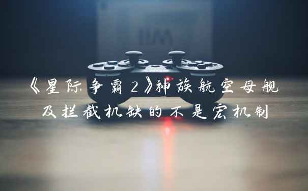 《星际争霸2》神族航空母舰及拦截机缺的不是宏机制