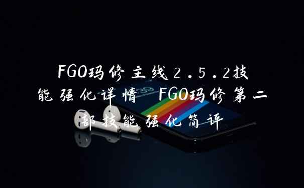 FGO玛修主线2.5.2技能强化详情 FGO玛修第二部技能强化简评