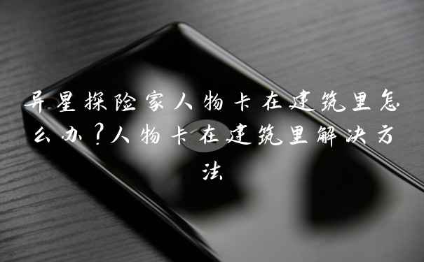 异星探险家人物卡在建筑里怎么办？人物卡在建筑里解决方法