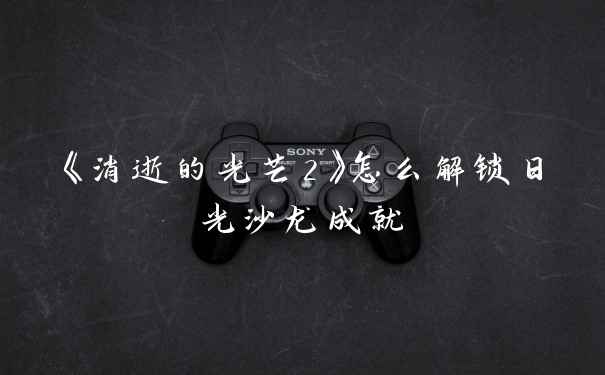《消逝的光芒2》怎么解锁日光沙龙成就