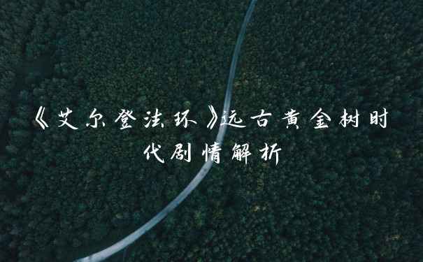 《艾尔登法环》远古黄金树时代剧情解析