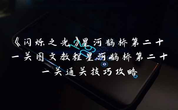 《闪烁之光》星河鹊桥第二十一关图文教程星河鹊桥第二十一关通关技巧攻略