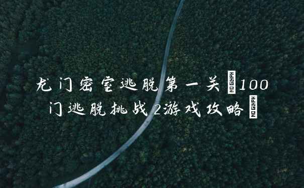 龙门密室逃脱第一关(100门逃脱挑战2游戏攻略)