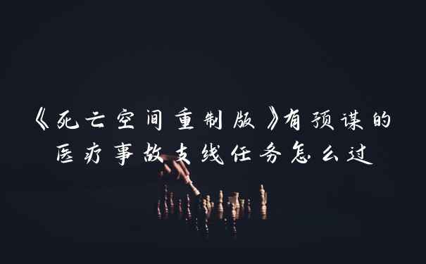 《死亡空间重制版》有预谋的医疗事故支线任务怎么过