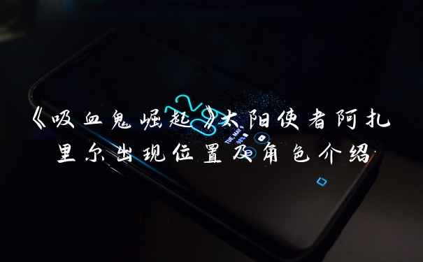 《吸血鬼崛起》太阳使者阿扎里尔出现位置及角色介绍