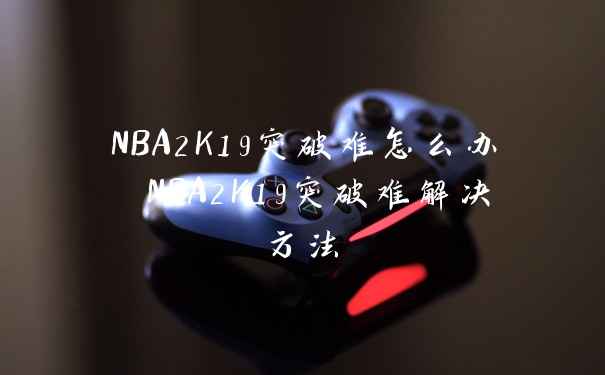 NBA2K19突破难怎么办 NBA2K19突破难解决方法
