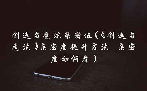 创造与魔法亲密值（《创造与魔法》亲密度提升方法 亲密度如何看）