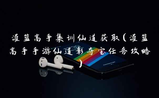 灌篮高手集训仙道获取（灌篮高手手游仙道彰夺宝任务攻略）
