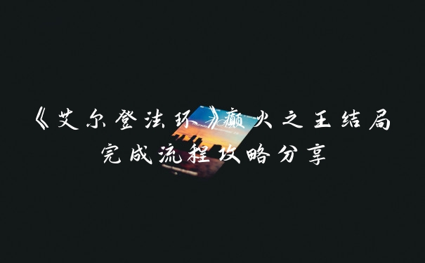 《艾尔登法环》癫火之王结局完成流程攻略分享