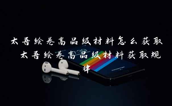 太吾绘卷高品级材料怎么获取 太吾绘卷高品级材料获取规律