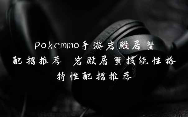 pokemmo手游岩殿居蟹配招推荐 岩殿居蟹技能性格特性配招推荐