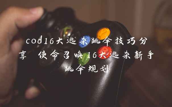 cod16大逃杀跳伞技巧分享 使命召唤16大逃杀新手跳伞规划