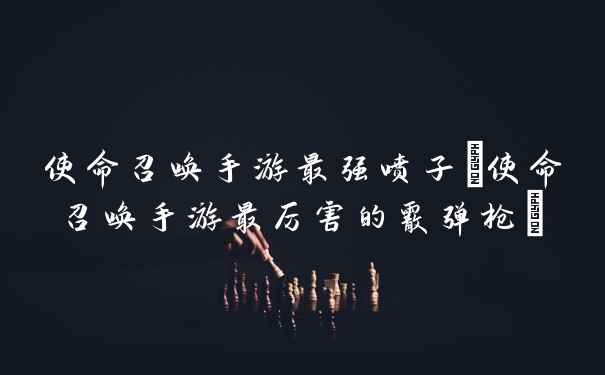 使命召唤手游最强喷子(使命召唤手游最厉害的霰弹枪)