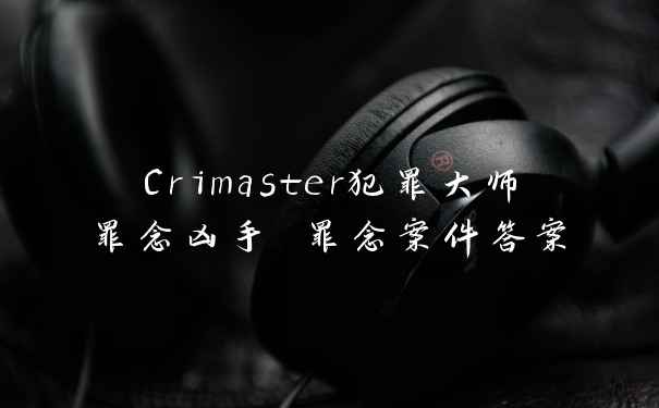 Crimaster犯罪大师罪念凶手 罪念案件答案