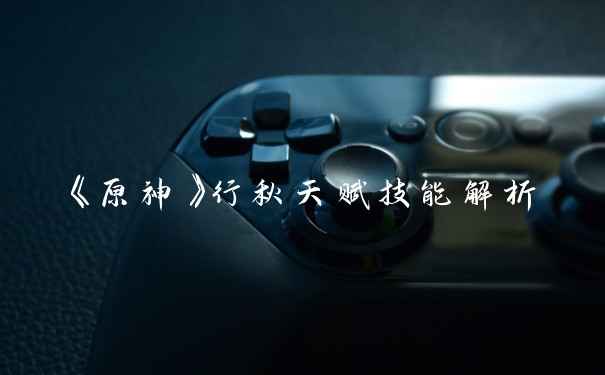 《原神》行秋天赋技能解析