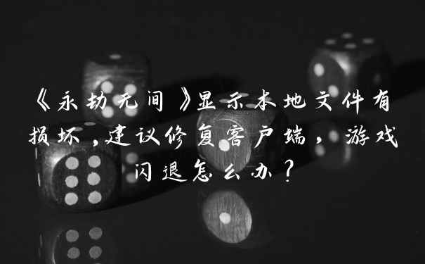 《永劫无间》显示本地文件有损坏,建议修复客户端，游戏闪退怎么办？