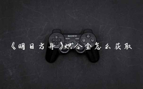 《明日方舟》炽合金怎么获取