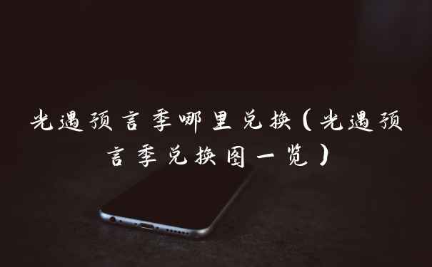 光遇预言季哪里兑换（光遇预言季兑换图一览）