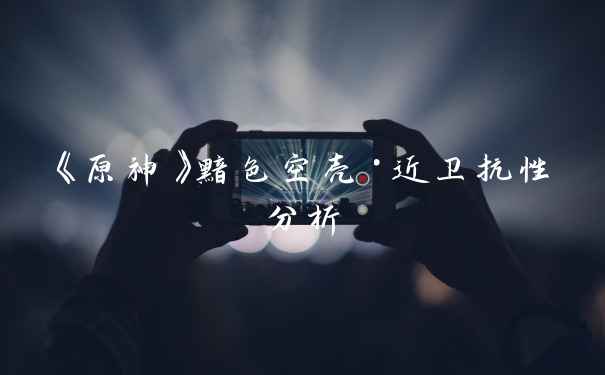《原神》黯色空壳·近卫抗性分析