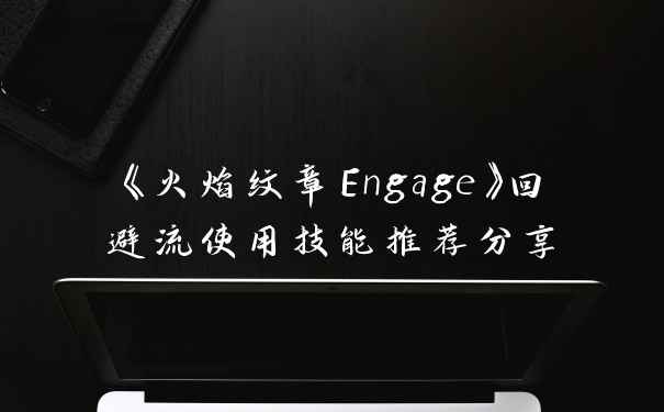 《火焰纹章Engage》回避流使用技能推荐分享