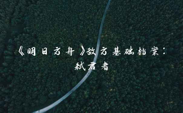 《明日方舟》敌方基础档案：弑君者