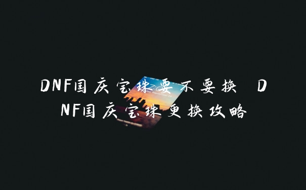 DNF国庆宝珠要不要换 DNF国庆宝珠更换攻略