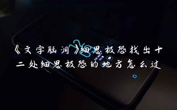 《文字脑洞》细思极恐找出十二处细思极恐的地方怎么过