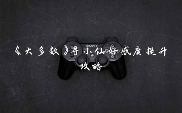 《大多数》寻小仙好感度提升攻略