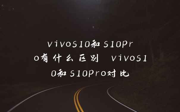 vivos10和s10pro有什么区别 vivos10和s10pro对比