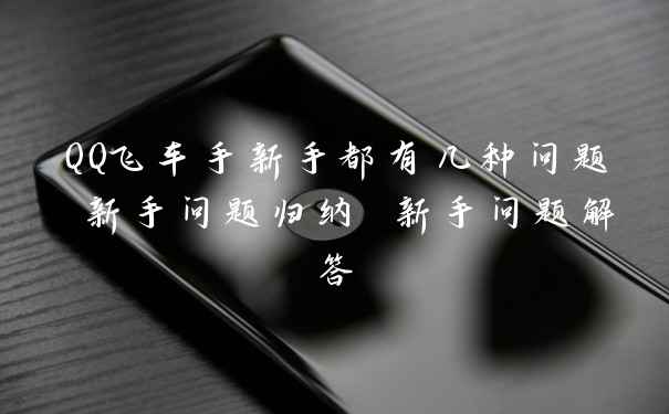 QQ飞车手新手都有几种问题 新手问题归纳 新手问题解答