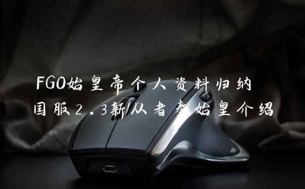 FGO始皇帝个人资料归纳 国服2.3新从者秦始皇介绍
