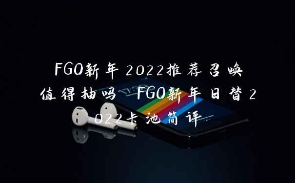 FGO新年2022推荐召唤值得抽吗 FGO新年日替2022卡池简评