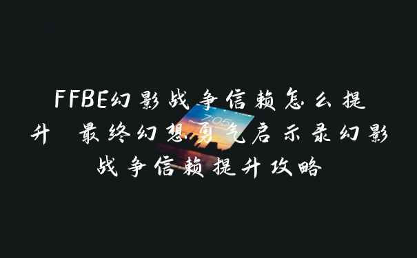 FFBE幻影战争信赖怎么提升 最终幻想勇气启示录幻影战争信赖提升攻略