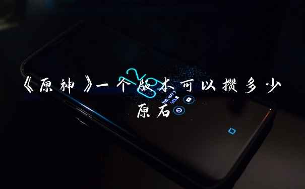 《原神》一个版本可以攒多少原石