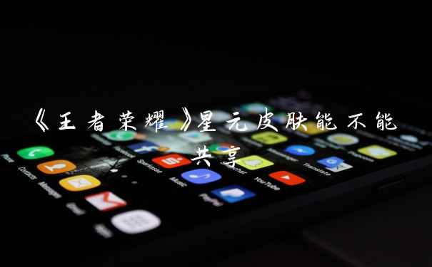 《王者荣耀》星元皮肤能不能共享