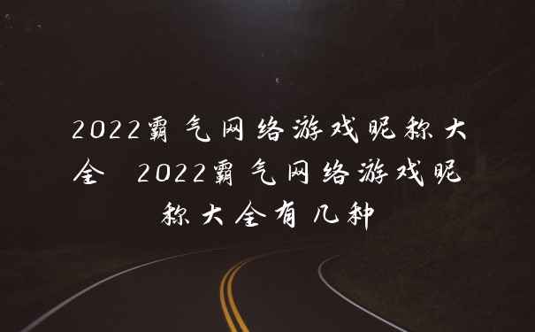 2022霸气网络游戏昵称大全 2022霸气网络游戏昵称大全有几种