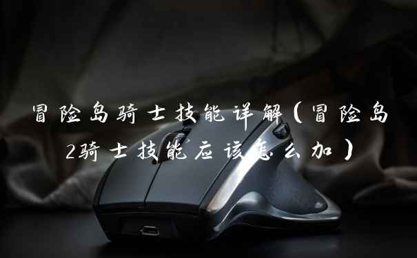 冒险岛骑士技能详解(冒险岛2骑士技能应该怎么加)