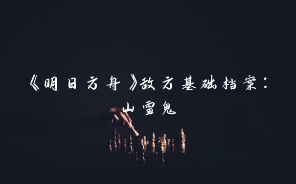 《明日方舟》敌方基础档案：山雪鬼