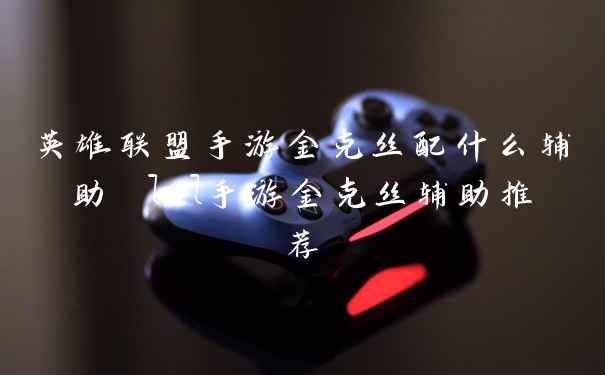 英雄联盟手游金克丝配什么辅助 lol手游金克丝辅助推荐