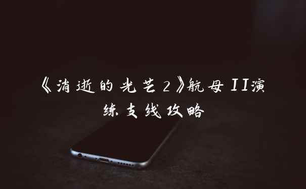 《消逝的光芒2》航母II演练支线攻略
