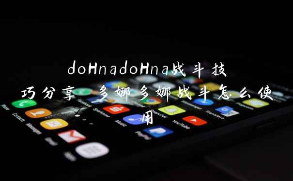 doHnadoHna战斗技巧分享 多娜多娜战斗怎么使用