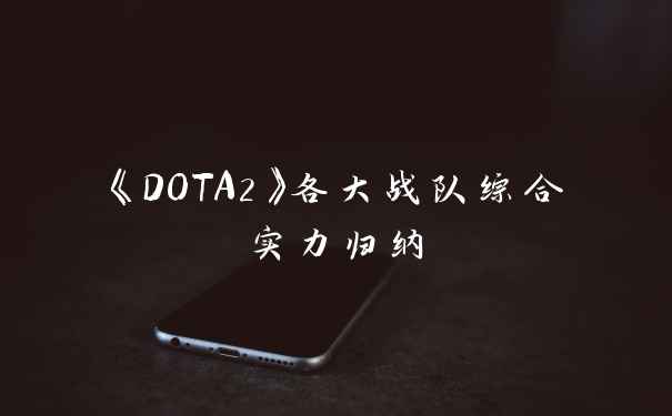 《DOTA2》各大战队综合实力归纳