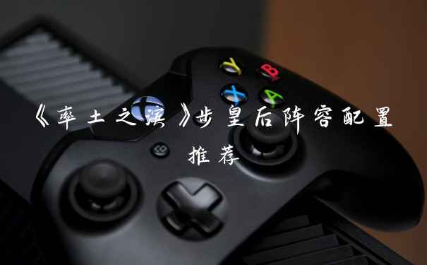 《率土之滨》步皇后阵容配置推荐