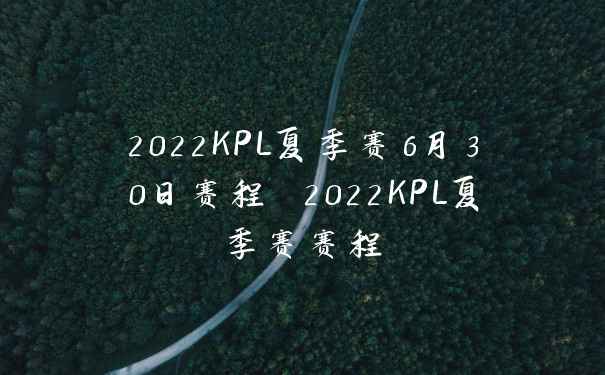 2022KPL夏季赛6月30日赛程 2022KPL夏季赛赛程