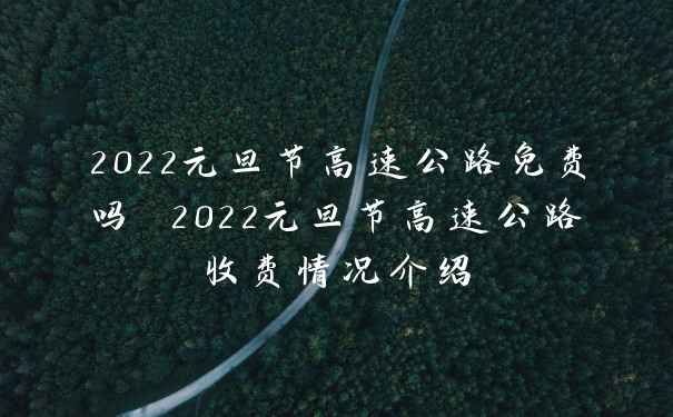 2022元旦节高速公路免费吗 2022元旦节高速公路收费情况介绍